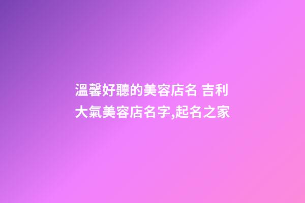 溫馨好聽的美容店名 吉利大氣美容店名字,起名之家-第1張-店鋪起名-玄機(jī)派